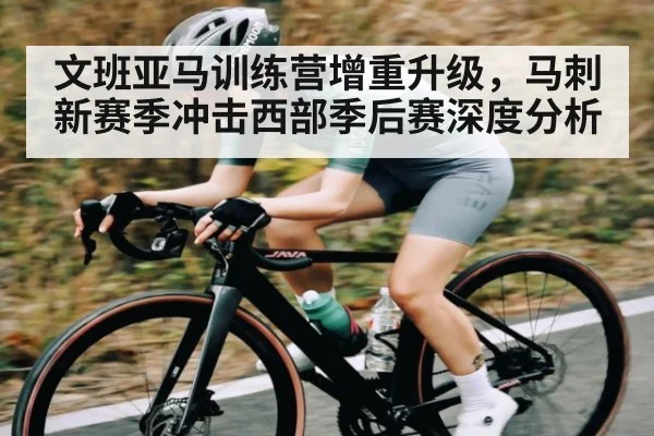 文班亚马训练营增重升级，马刺新赛季冲击西部季后赛深度分析