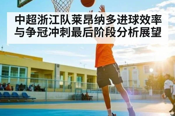 中超浙江队莱昂纳多进球效率与争冠冲刺最后阶段分析展望（kaiyun）